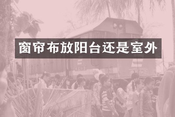 窗帘布放阳台还是室外