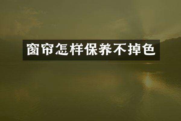 窗帘怎样保养不掉色