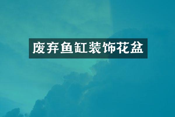 废弃鱼缸装饰花盆