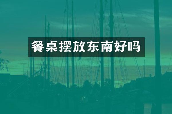 餐桌摆放东南好吗