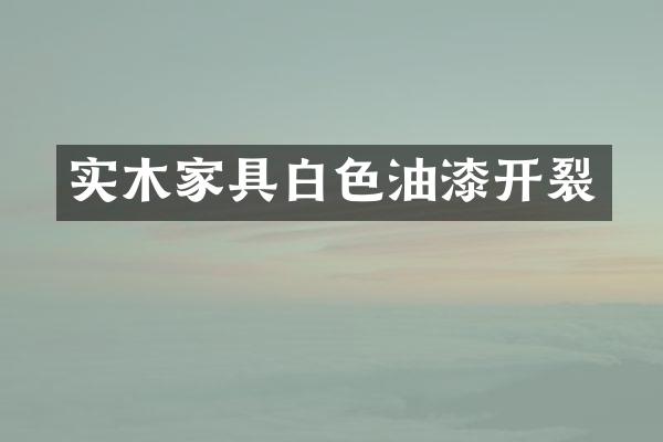 实木家具白色油漆开裂