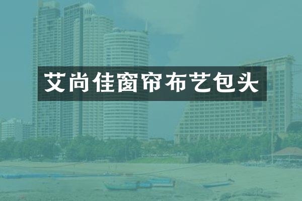 艾尚佳窗帘布艺包头