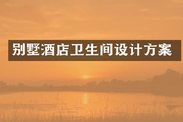 别墅酒店卫生间设计方案