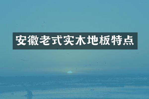 安徽老式实木地板特点
