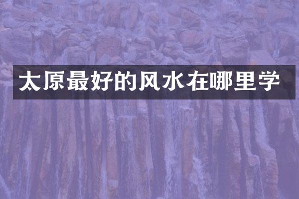 太原最好的风水在哪里学