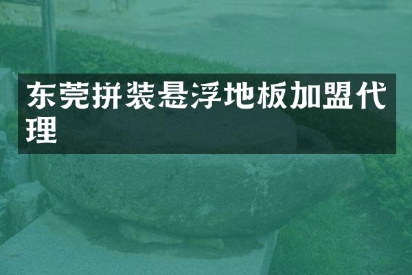 东莞拼装悬浮地板加盟代理