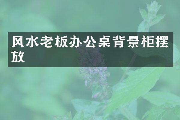 风水老板办公桌背景柜摆放