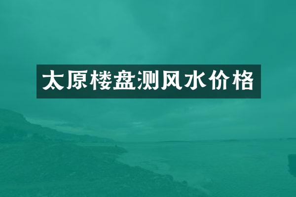 太原楼盘测风水价格