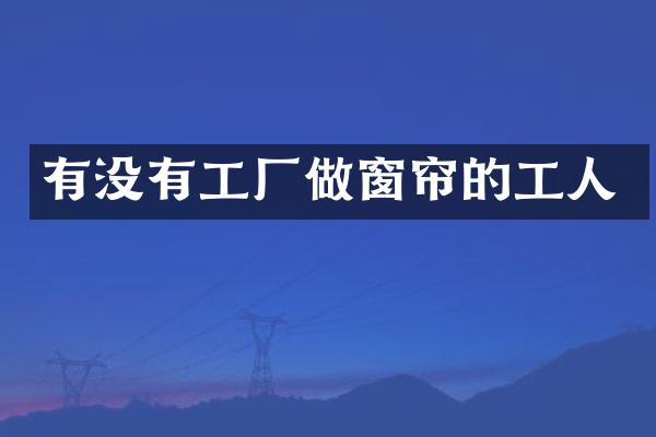 有没有工厂做窗帘的工人
