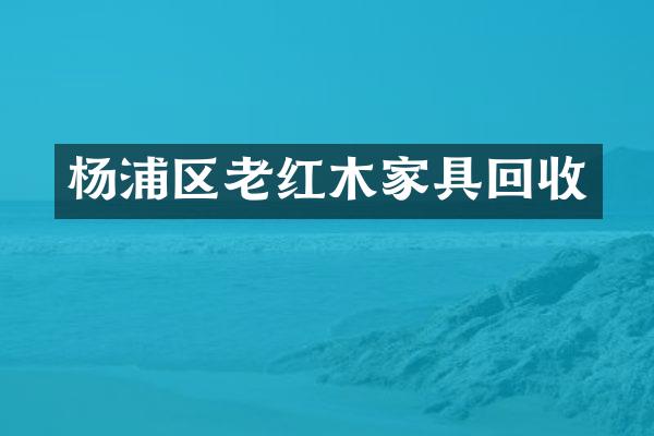 杨浦区老红木家具回收