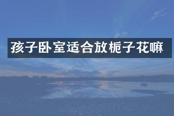 孩子卧室适合放栀子花嘛