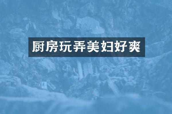 厨房玩弄美妇好爽