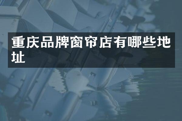 重庆品牌窗帘店有哪些地址