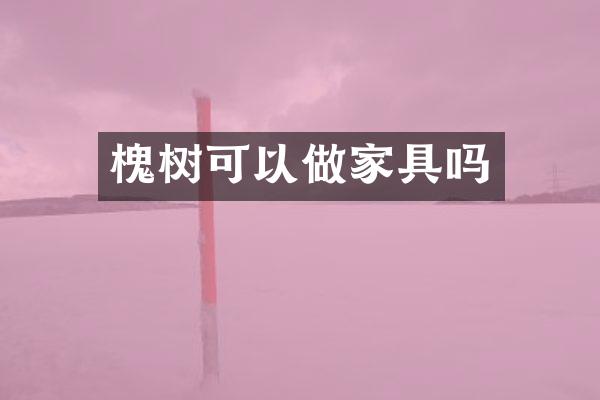 槐树可以做家具吗