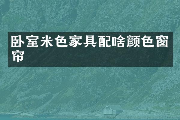 卧室米色家具配啥颜色窗帘