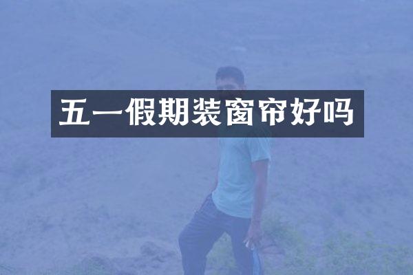 五一假期装窗帘好吗