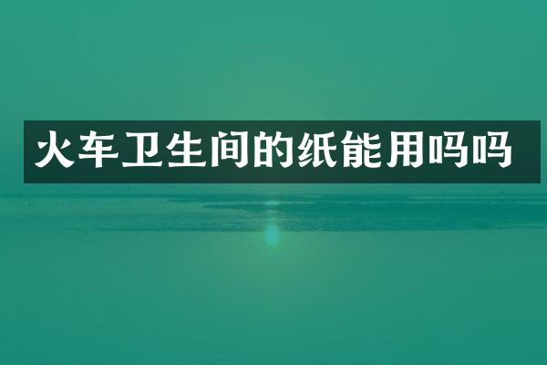 火车卫生间的纸能用吗吗