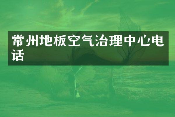 常州地板空气治理中心电话