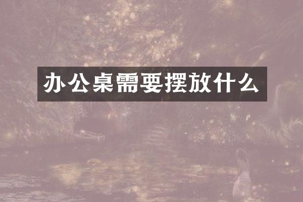 办公桌需要摆放什么