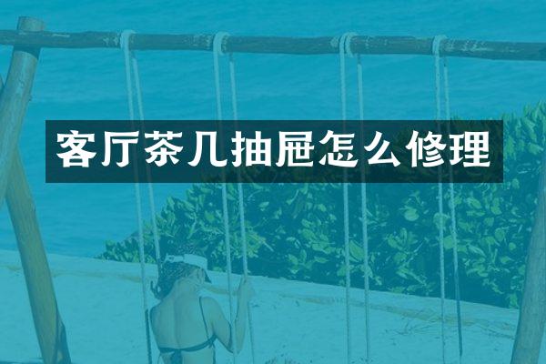 客厅茶几抽屉怎么修理