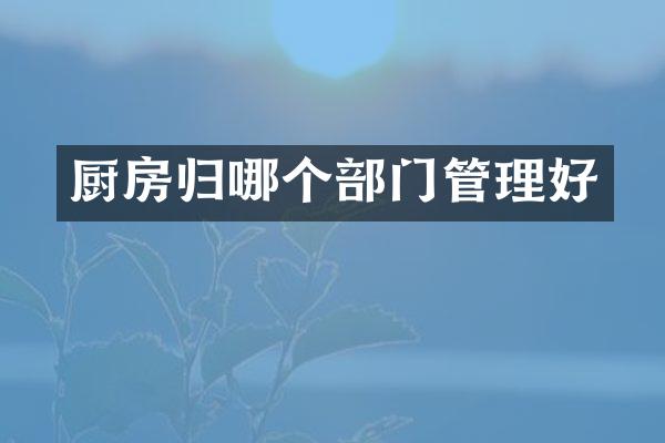 厨房归哪个部门管理好