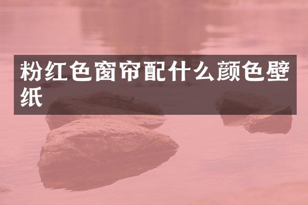 粉红色窗帘配什么颜色壁纸