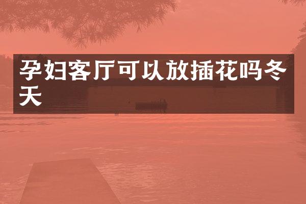 孕妇客厅可以放插花吗冬天