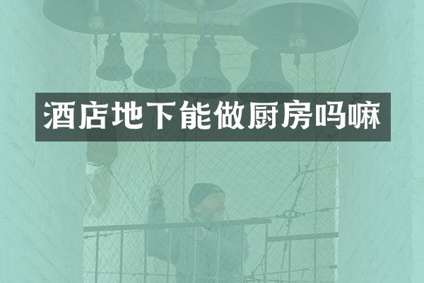 酒店地下能做厨房吗嘛
