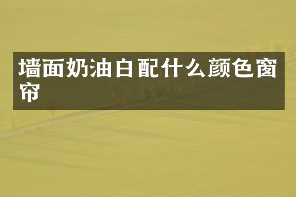 墙面奶油白配什么颜色窗帘