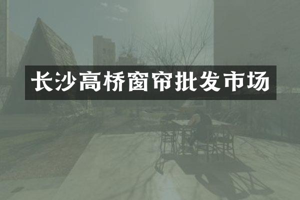 长沙高桥窗帘批发市场