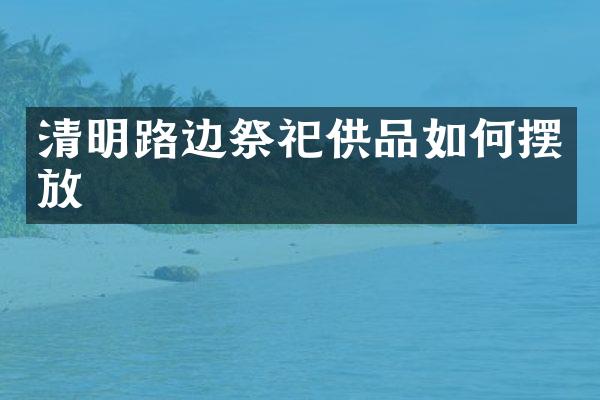 清明路边祭祀供品如何摆放