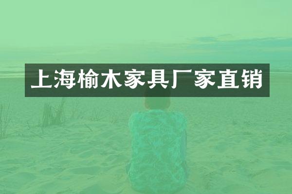 上海榆木家具厂家直销