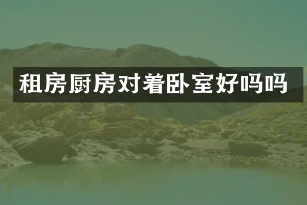 租房厨房对着卧室好吗吗