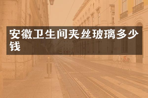 安徽卫生间夹丝玻璃多少钱