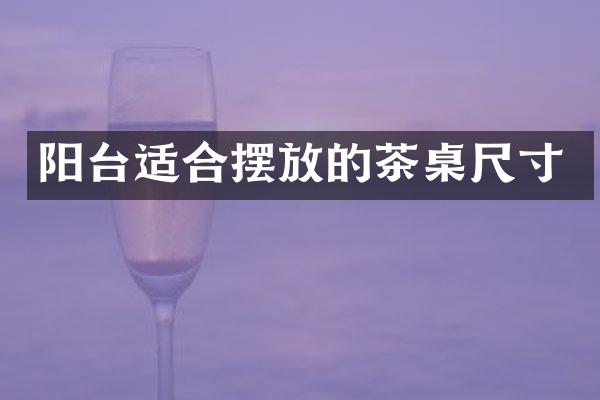 阳台适合摆放的茶桌尺寸