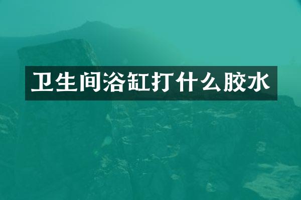 卫生间浴缸打什么胶水