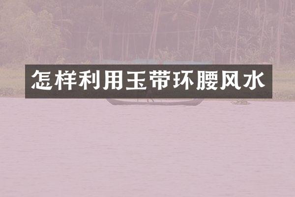 怎样利用玉带环腰风水