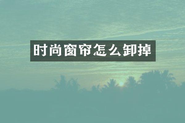 时尚窗帘怎么卸掉