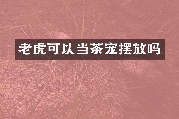 老虎可以当茶宠摆放吗