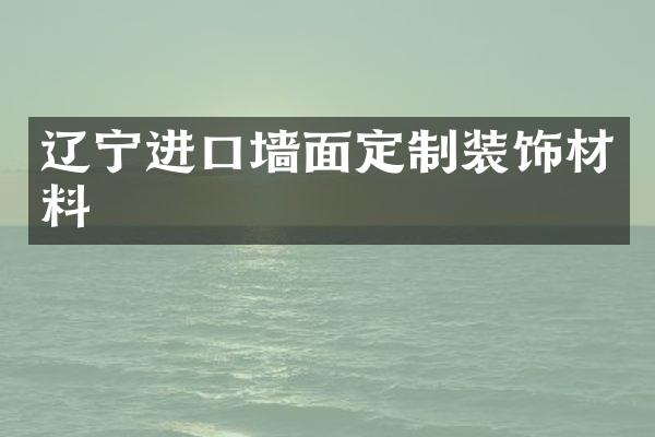 辽宁进口墙面定制装饰材料