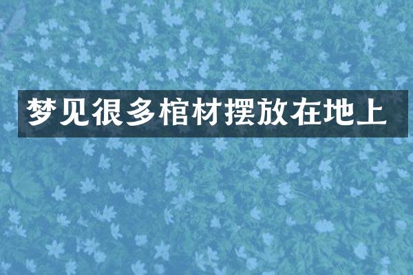 梦见很多棺材摆放在地上