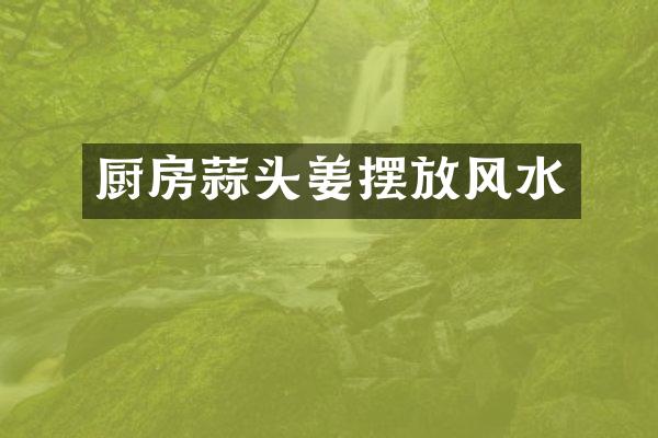厨房蒜头姜摆放风水