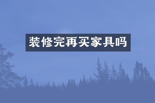 装修完再买家具吗