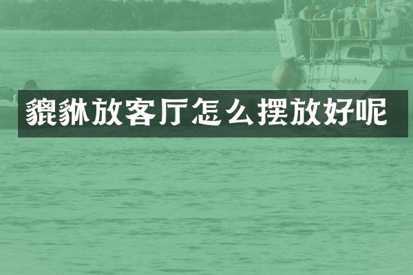 貔貅放客厅怎么摆放好呢