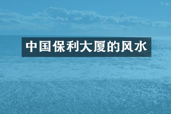 中国保利大厦的风水