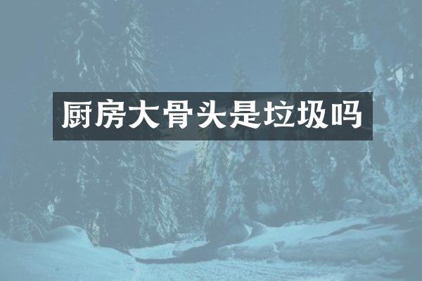 厨房大骨头是垃圾吗