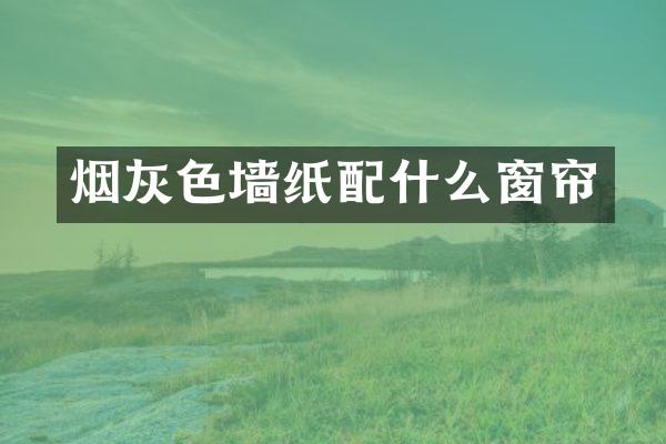 烟灰色墙纸配什么窗帘