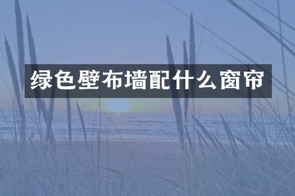 绿色壁布墙配什么窗帘