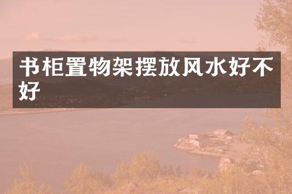 书柜置物架摆放风水好不好