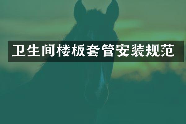 卫生间楼板套管安装规范